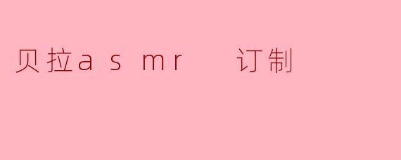 探索贝拉ASMR订制的宁静之旅